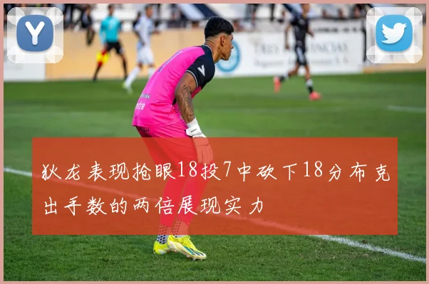 狄龙表现抢眼18投7中砍下18分布克出手数的两倍展现实力