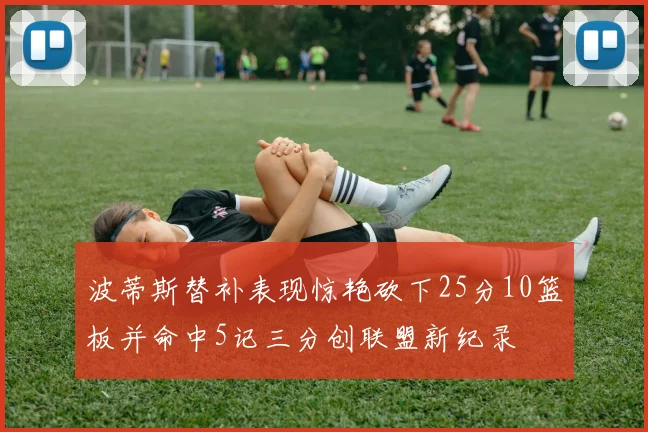 波蒂斯替补表现惊艳砍下25分10篮板并命中5记三分创联盟新纪录