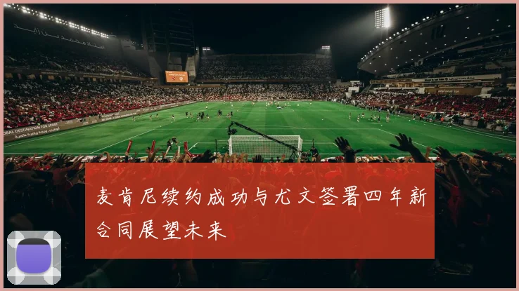 麦肯尼续约成功与尤文签署四年新合同展望未来