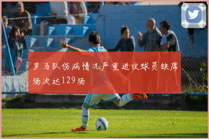 罗马队伤病情况严重进攻球员缺席场次达129场