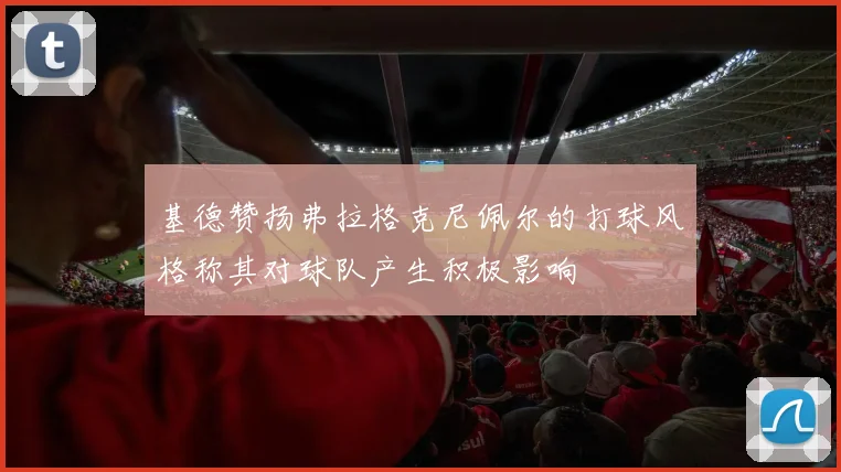 基德赞扬弗拉格克尼佩尔的打球风格称其对球队产生积极影响