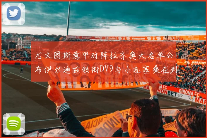 尤文图斯意甲对阵拉齐奥大名单公布伊尔迪兹领衔DV9与小孔塞桑在列