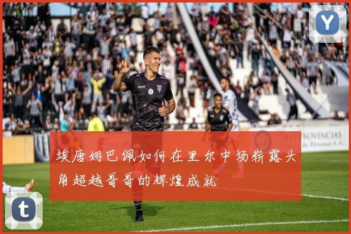埃唐姆巴佩如何在里尔中场崭露头角超越哥哥的辉煌成就