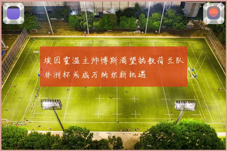 埃因霍温主帅博斯渴望执教荷兰队非洲杯或成万纳尔新机遇