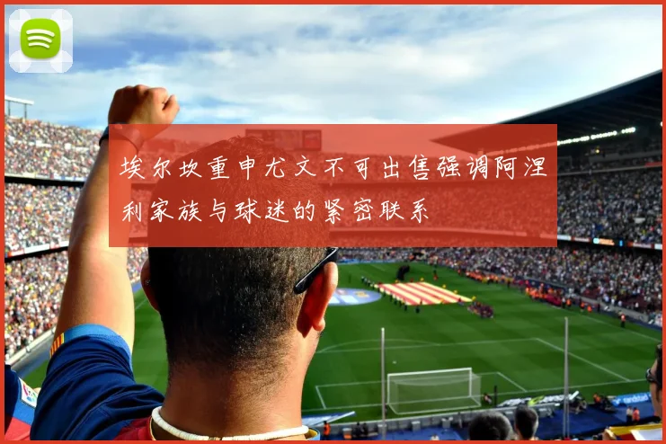 埃尔坎重申尤文不可出售强调阿涅利家族与球迷的紧密联系