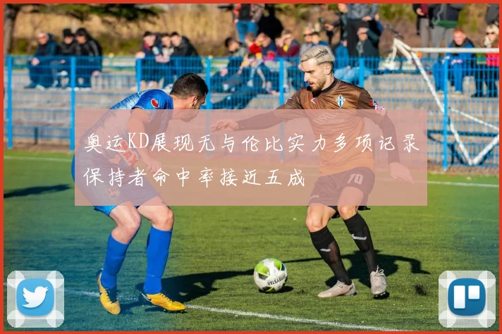 奥运KD展现无与伦比实力多项记录保持者命中率接近五成