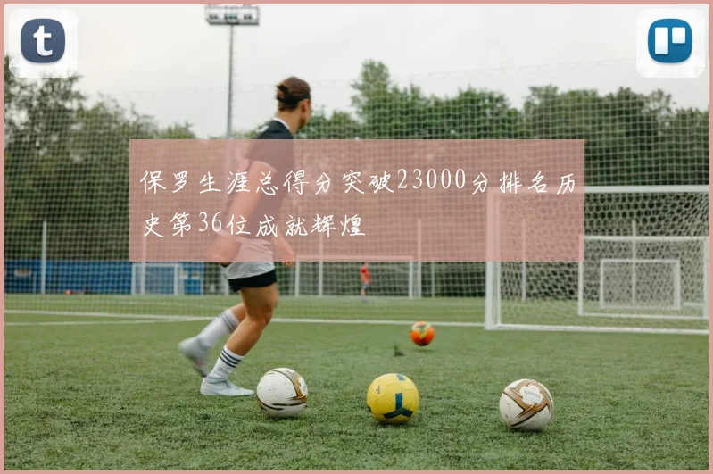 保罗生涯总得分突破23000分排名历史第36位成就辉煌
