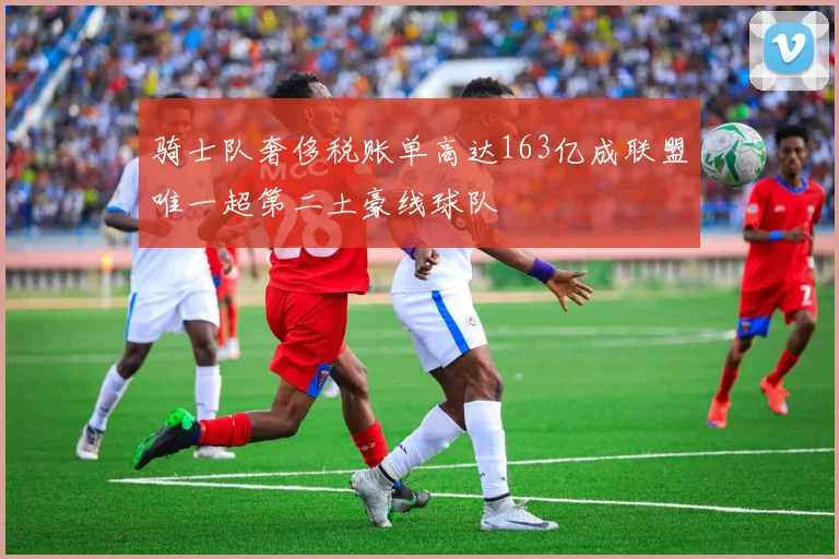 骑士队奢侈税账单高达163亿成联盟唯一超第二土豪线球队