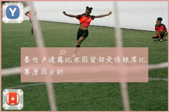 泰伦卢透露比尔因背部受伤缺席比赛原因分析