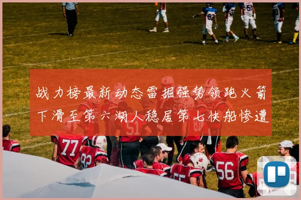 战力榜最新动态雷掘强势领跑火箭下滑至第六湖人稳居第七快船惨遭重创跌至二十七位
