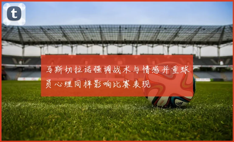 马斯切拉诺强调战术与情感并重球员心理同样影响比赛表现