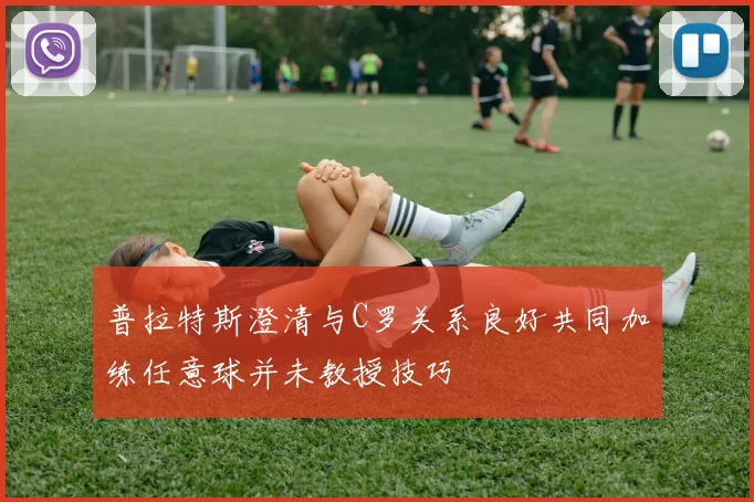 普拉特斯澄清与C罗关系良好共同加练任意球并未教授技巧