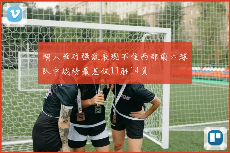 湖人面对强敌表现不佳西部前六球队中战绩最差仅11胜14负