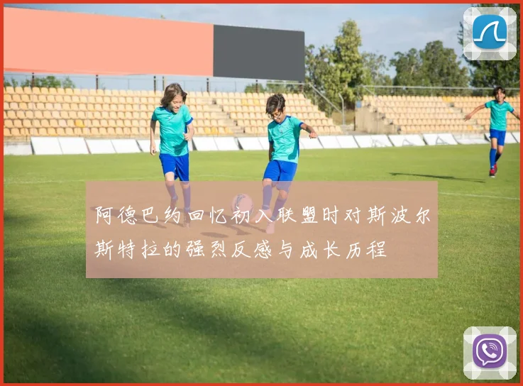 阿德巴约回忆初入联盟时对斯波尔斯特拉的强烈反感与成长历程