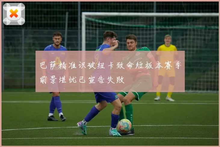 巴萨精准识破纽卡致命短板本赛季前景堪忧已宣告失败