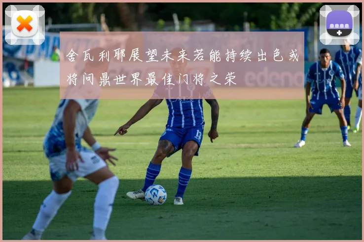 舍瓦利耶展望未来若能持续出色或将问鼎世界最佳门将之荣
