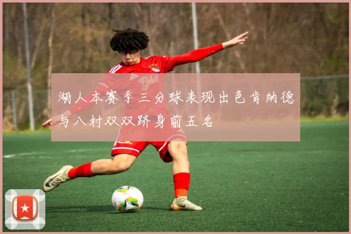 湖人本赛季三分球表现出色肯纳德与八村双双跻身前五名