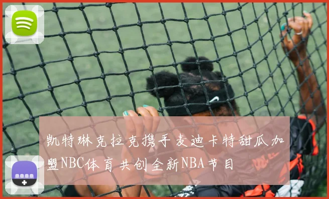 凯特琳克拉克携手麦迪卡特甜瓜加盟NBC体育共创全新NBA节目