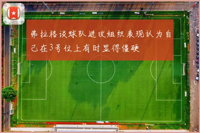 弗拉格谈球队进攻组织表现认为自己在3号位上有时显得僵硬