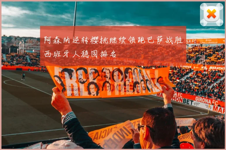 阿森纳逆转樱桃继续领跑巴萨战胜西班牙人稳固排名