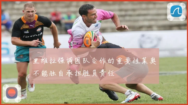 里维拉强调团队合作的重要性莱奥不能独自承担胜负责任