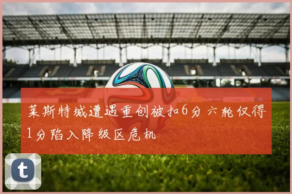 莱斯特城遭遇重创被扣6分六轮仅得1分陷入降级区危机