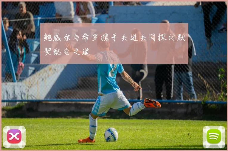 鲍威尔与希罗携手共进共同探讨默契配合之道