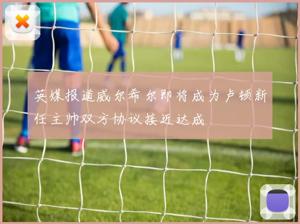 英媒报道威尔希尔即将成为卢顿新任主帅双方协议接近达成