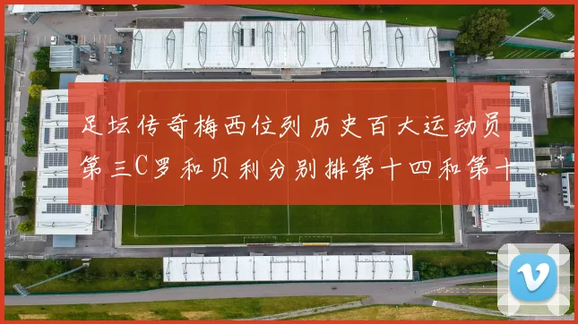 足坛传奇梅西位列历史百大运动员第三C罗和贝利分别排第十四和第十八