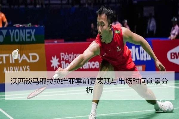 沃西谈马穆拉拉维亚季前赛表现与出场时间前景分析
