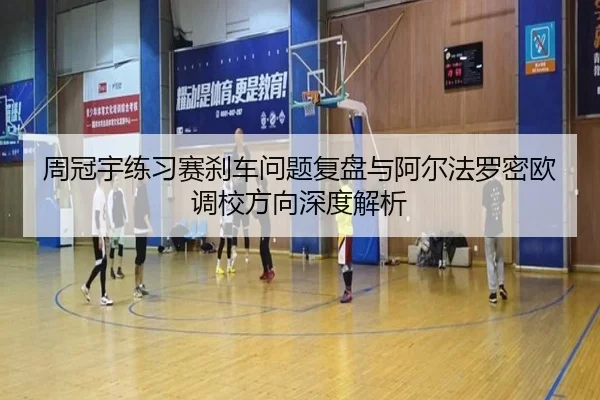 周冠宇练习赛刹车问题复盘与阿尔法罗密欧调校方向深度解析